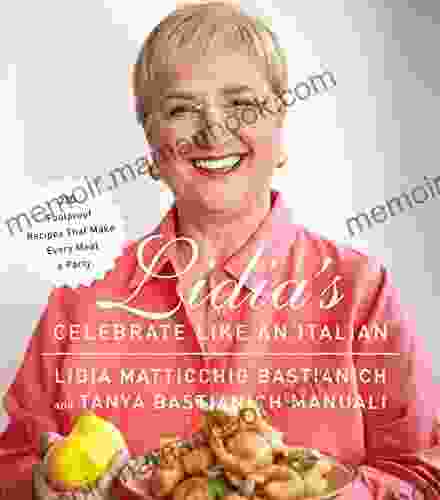 Lidia S Celebrate Like An Italian: 220 Foolproof Recipes That Make Every Meal A Party: A Cookbook