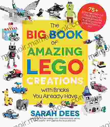 The Big Of Amazing LEGO Creations With Bricks You Already Have: 75+ Brand New Vehicles Robots Dragons Castles Games And Other Projects For Endless Creative Play
