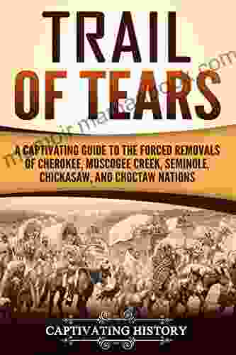 Trail Of Tears: A Captivating Guide To The Forced Removals Of Cherokee Muscogee Creek Seminole Chickasaw And Choctaw Nations (Captivating History)