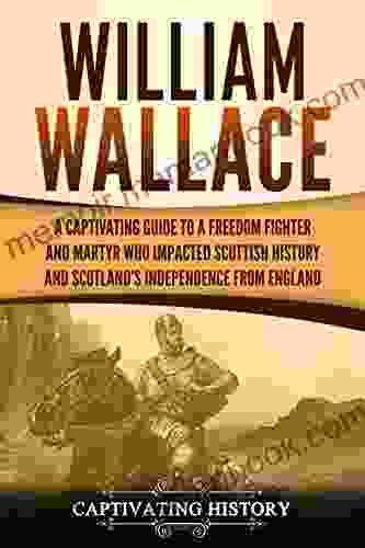 William Wallace: A Captivating Guide To A Freedom Fighter And Martyr Who Impacted Scottish History And Scotland S Independence From England (Captivating History)