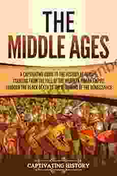 The Middle Ages: A Captivating Guide To The History Of Europe Starting From The Fall Of The Western Roman Empire Through The Black Death To The Beginning Of The Renaissance (Captivating History)