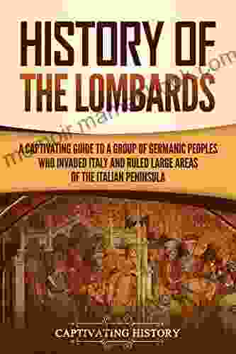 History Of The Lombards: A Captivating Guide To A Group Of Germanic Peoples Who Invaded Italy And Ruled Large Areas Of The Italian Peninsula
