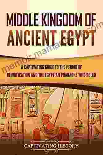 Middle Kingdom Of Ancient Egypt: A Captivating Guide To The Period Of Reunification And The Egyptian Pharaohs Who Ruled