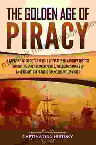 The Golden Age Of Piracy: A Captivating Guide To The Role Of Pirates In Maritime History During The Early Modern Period Including Stories Of Anne Bonny Sir Francis Drake And William Kidd