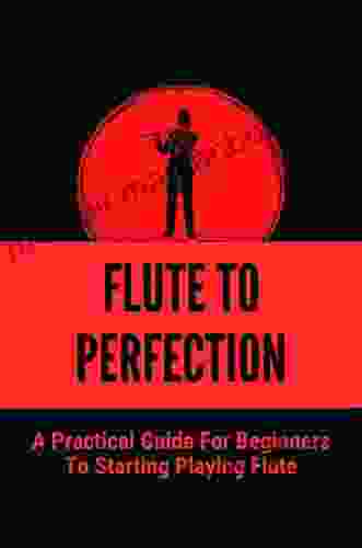 Flute To Perfection: A Practical Guide For Beginners To Starting Playing Flute