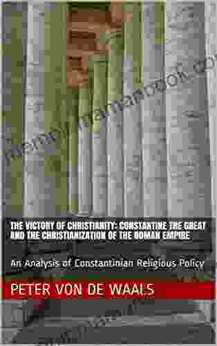 The Victory Of Christianity: Constantine The Great And The Christianization Of The Roman Empire: An Analysis Of Constantinian Religious Policy