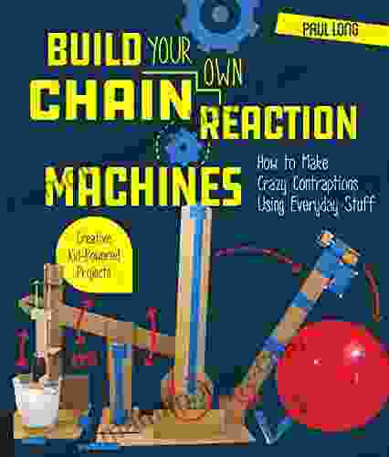 Build Your Own Chain Reaction Machines: How To Make Crazy Contraptions Using Everyday Stuff Creative Kid Powered Projects