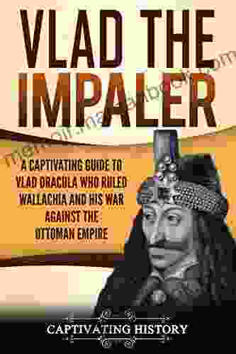 Vlad The Impaler: A Captivating Guide To How Vlad III Dracula Became One Of The Most Crucial Rulers Of Wallachia And His Impact On The History Of Romania
