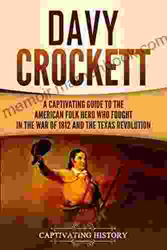 Davy Crockett: A Captivating Guide To The American Folk Hero Who Fought In The War Of 1812 And The Texas Revolution (The Old West)