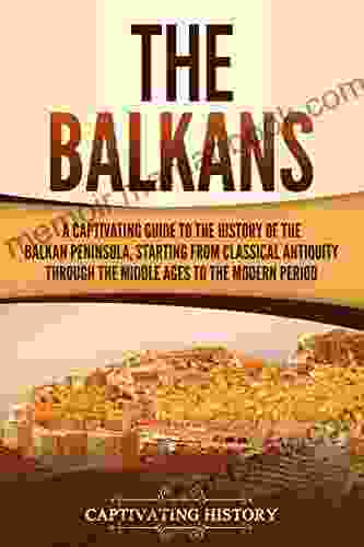 The Balkans: A Captivating Guide To The History Of The Balkan Peninsula Starting From Classical Antiquity Through The Middle Ages To The Modern Period