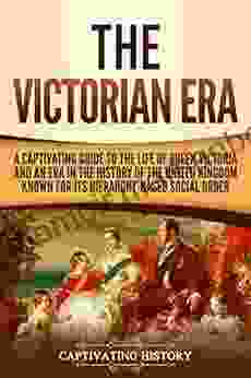 The Victorian Era: A Captivating Guide To The Life Of Queen Victoria And An Era In The History Of The United Kingdom Known For Its Hierarchy Based Social Order (Captivating History)