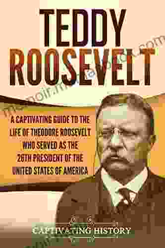 Teddy Roosevelt: A Captivating Guide To The Life Of Theodore Roosevelt Who Served As The 26th President Of The United States Of America (Captivating History)