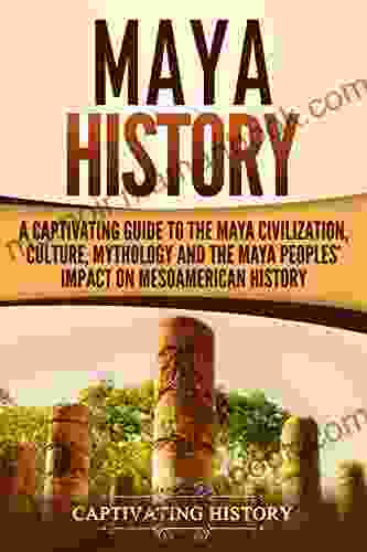 Maya History: A Captivating Guide To The Maya Civilization Culture Mythology And The Maya Peoples Impact On Mesoamerican History (Captivating History)