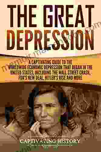 The Great Depression: A Captivating Guide To The Worldwide Economic Depression That Began In The United States Including The Wall Street Crash FDR S Rise And More (Captivating History)