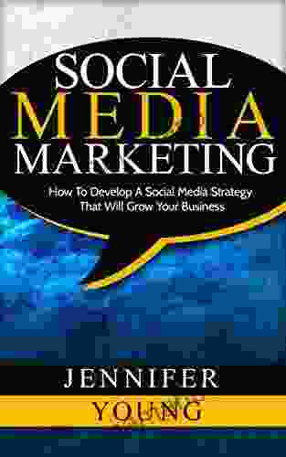 Social Media Marketing: How To Develop A Social Media Strategy That Will Grow Your Business