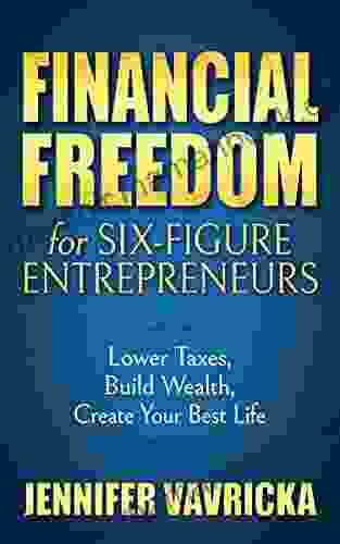 Financial Freedom For Six Figure Entrepreneurs: Lower Taxes Build Wealth Create Your Best Life