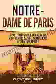 Notre Dame De Paris: A Captivating Guide To One Of The Most Famous Catholic Cathedrals Of Medieval Europe (Captivating History)