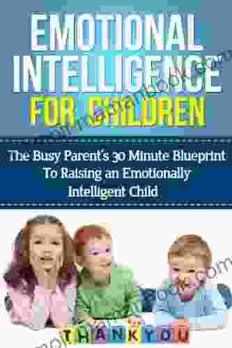 Emotional Intelligence For Children: The Busy Parent S 30 Minute Blueprint To Raising An Emotionally Intelligent Child (Emotional Intelligence Children)