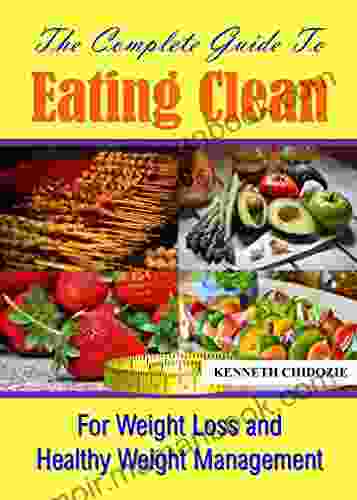 The Complete Guide To Eating Clean: For Weight Loss And Healthy Weight Management