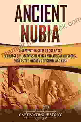 Ancient Nubia: A Captivating Guide To One Of The Earliest Civilizations In Africa And African Kingdoms Such As The Kingdoms Of Kerma And Kush (African History)