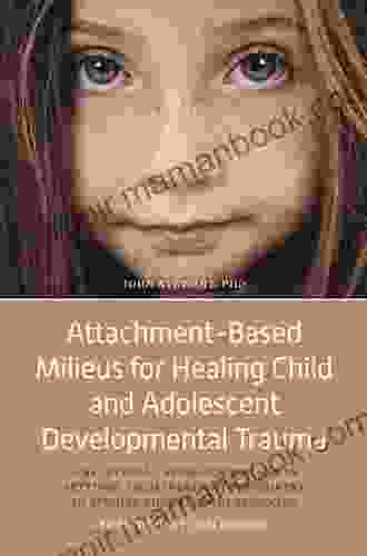 Attachment Based Milieus For Healing Child And Adolescent Developmental Trauma: A Relational Approach For Use In Settings From Inpatient Psychiatry To Special Education Classrooms